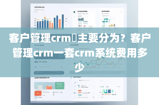 客户管理crm​主要分为？客户管理crm一套crm系统费用多少