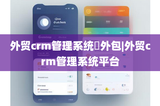 外贸crm管理系统​外包|外贸crm管理系统平台