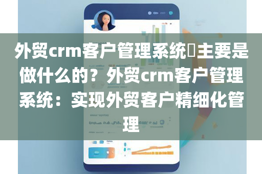 外贸crm客户管理系统​主要是做什么的？外贸crm客户管理系统：实现外贸客户精细化管理