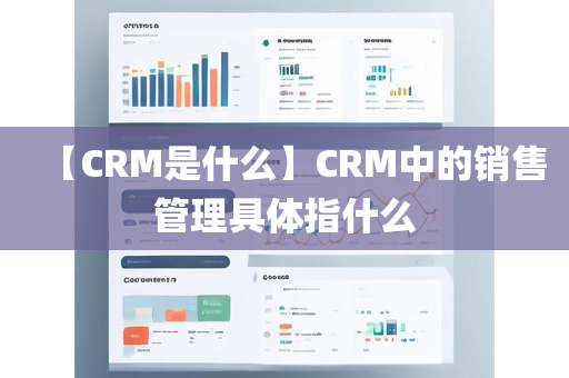 【CRM是什么】CRM中的销售管理具体指什么