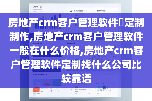 房地产crm客户管理软件​定制制作,房地产crm客户管理软件一般在什么价格,房地产crm客户管理软件定制找什么公司比较靠谱