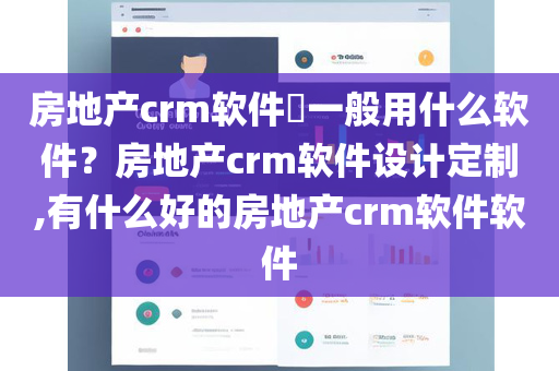 房地产crm软件​一般用什么软件？房地产crm软件设计定制,有什么好的房地产crm软件软件