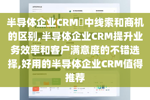 半导体企业CRM​中线索和商机的区别,半导体企业CRM提升业务效率和客户满意度的不错选择,好用的半导体企业CRM值得推荐