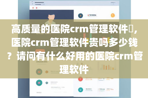 高质量的医院crm管理软件​,医院crm管理软件贵吗多少钱？请问有什么好用的医院crm管理软件