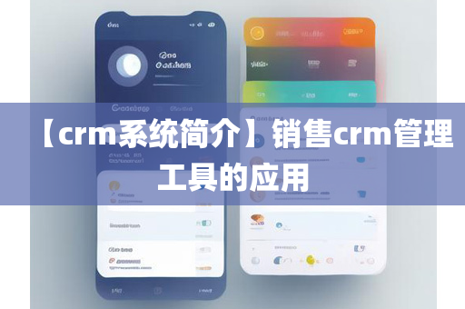 【crm系统简介】销售crm管理工具的应用