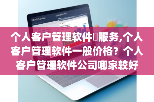 个人客户管理软件​服务,个人客户管理软件一般价格？个人客户管理软件公司哪家较好