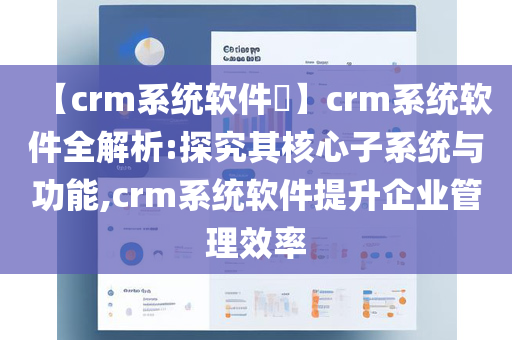 【crm系统软件​】crm系统软件全解析:探究其核心子系统与功能,crm系统软件提升企业管理效率