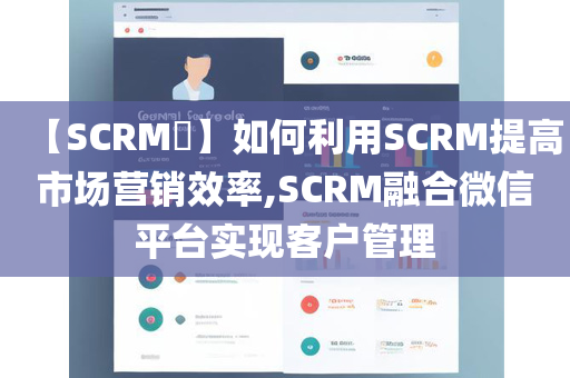 【SCRM​】如何利用SCRM提高市场营销效率,SCRM融合微信平台实现客户管理