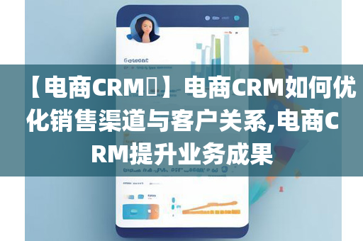 【电商CRM​】电商CRM如何优化销售渠道与客户关系,电商CRM提升业务成果