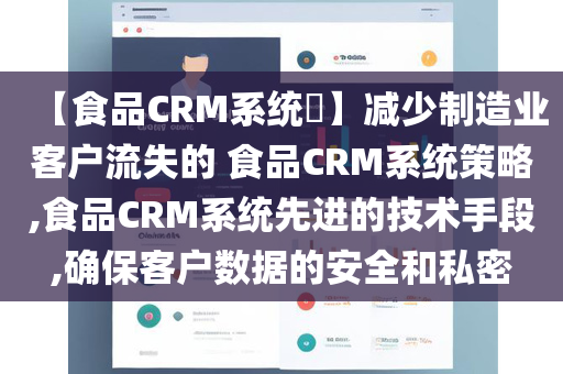 【食品CRM系统​】减少制造业客户流失的 食品CRM系统策略,食品CRM系统先进的技术手段,确保客户数据的安全和私密