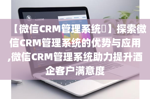 【微信CRM管理系统​】探索微信CRM管理系统的优势与应用,微信CRM管理系统助力提升酒企客户满意度