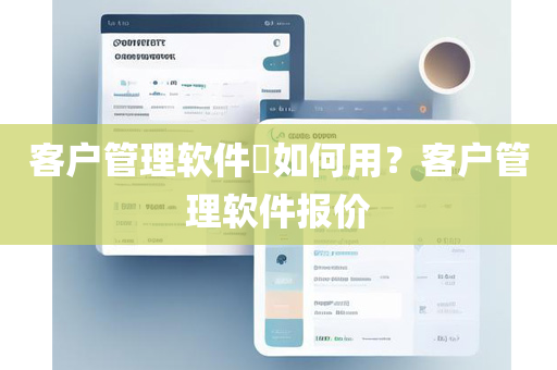 客户管理软件​如何用？客户管理软件报价