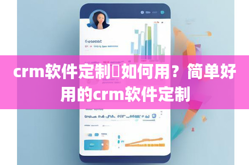 crm软件定制​如何用？简单好用的crm软件定制