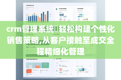crm管理系统​轻松构建个性化销售策略,从客户接触至成交全程精细化管理
