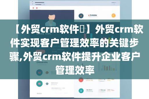 【外贸crm软件​】外贸crm软件实现客户管理效率的关键步骤,外贸crm软件提升企业客户管理效率