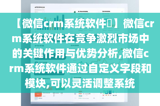 【微信crm系统软件​】微信crm系统软件在竞争激烈市场中的关键作用与优势分析,微信crm系统软件通过自定义字段和模块,可以灵活调整系统