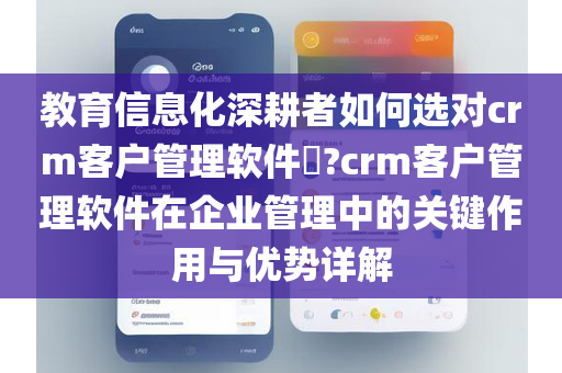 教育信息化深耕者如何选对crm客户管理软件​?crm客户管理软件在企业管理中的关键作用与优势详解