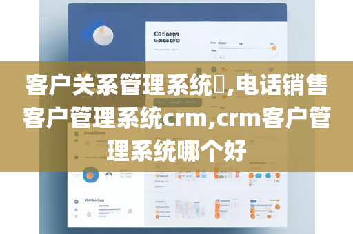 客户关系管理系统​,电话销售客户管理系统crm,crm客户管理系统哪个好