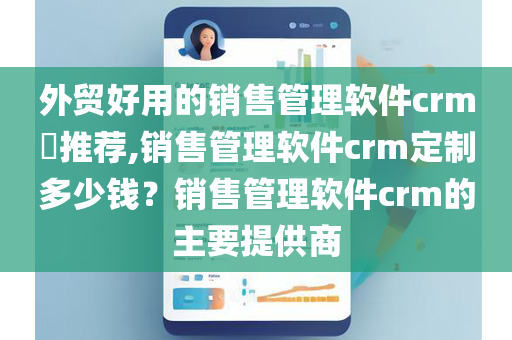 外贸好用的销售管理软件crm​推荐,销售管理软件crm定制多少钱？销售管理软件crm的主要提供商