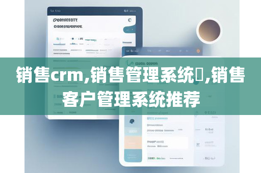 销售crm,销售管理系统​,销售客户管理系统推荐