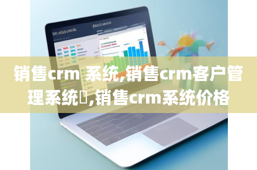 销售crm 系统,销售crm客户管理系统​,销售crm系统价格