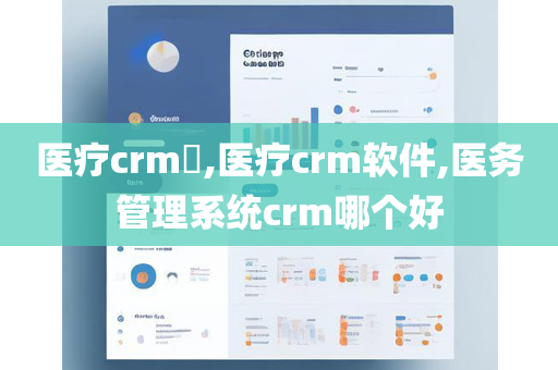 医疗crm​,医疗crm软件,医务管理系统crm哪个好