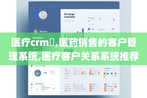 医疗crm​,医药销售的客户管理系统,医疗客户关系系统推荐