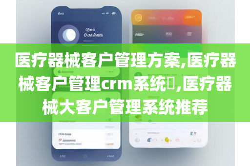医疗器械客户管理方案,医疗器械客户管理crm系统​,医疗器械大客户管理系统推荐
