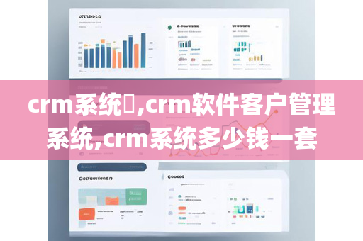 crm系统​,crm软件客户管理系统,crm系统多少钱一套