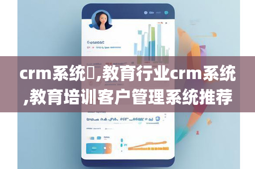 crm系统​,教育行业crm系统,教育培训客户管理系统推荐