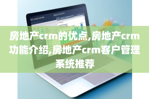 房地产crm的优点,房地产crm功能介绍,房地产crm客户管理系统推荐