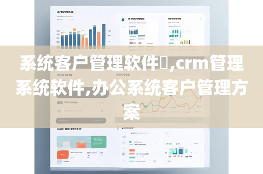 系统客户管理软件​,crm管理系统软件,办公系统客户管理方案