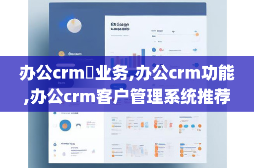 办公crm​业务,办公crm功能,办公crm客户管理系统推荐