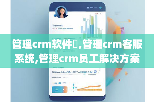 管理crm软件​,管理crm客服系统,管理crm员工解决方案