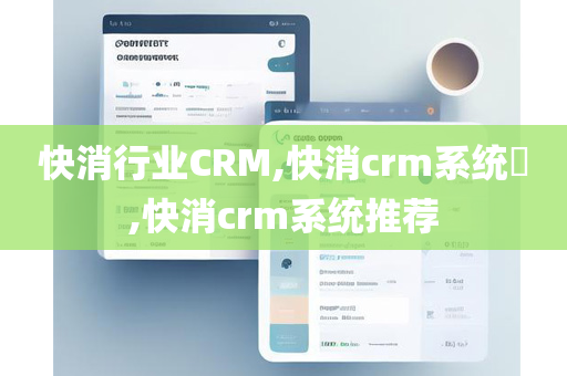 快消行业CRM,快消crm系统​,快消crm系统推荐