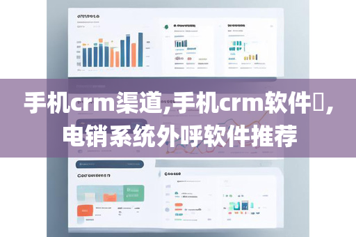 手机crm渠道,手机crm软件​,电销系统外呼软件推荐