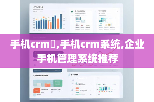 手机crm​,手机crm系统,企业手机管理系统推荐