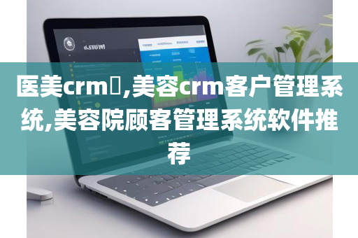 医美crm​,美容crm客户管理系统,美容院顾客管理系统软件推荐