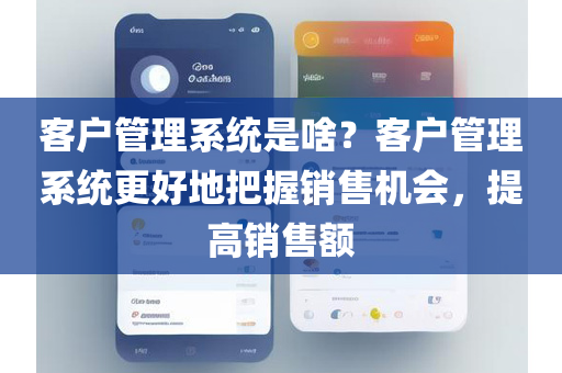 客户管理系统是啥？客户管理系统更好地把握销售机会，提高销售额