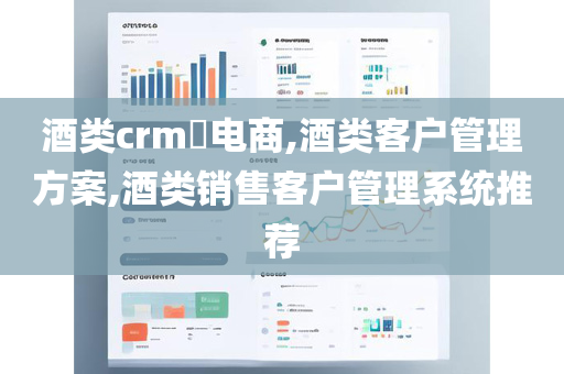 酒类crm​电商,酒类客户管理方案,酒类销售客户管理系统推荐