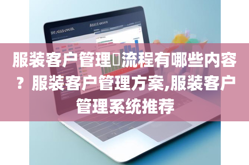 服装客户管理​流程有哪些内容？服装客户管理方案,服装客户管理系统推荐