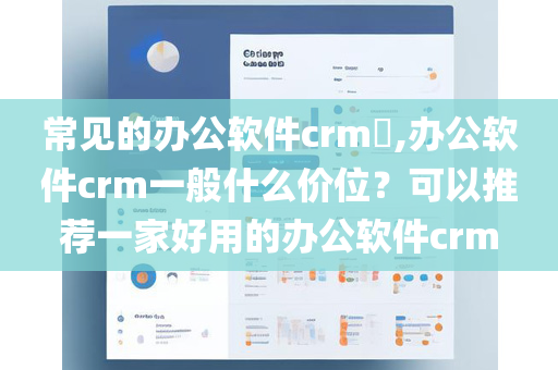 常见的办公软件crm​,办公软件crm一般什么价位？可以推荐一家好用的办公软件crm