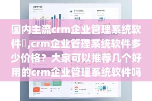 国内主流crm企业管理系统软件​,crm企业管理系统软件多少价格？大家可以推荐几个好用的crm企业管理系统软件吗