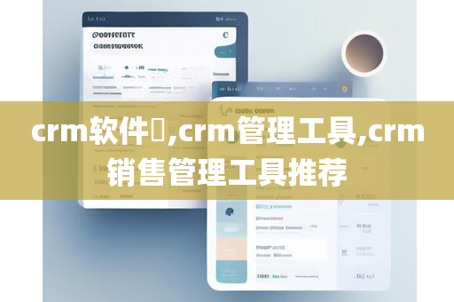 crm软件​,crm管理工具,crm销售管理工具推荐