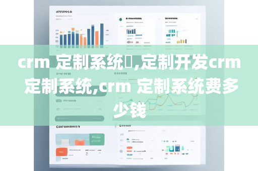 crm 定制系统​,定制开发crm 定制系统,crm 定制系统费多少钱