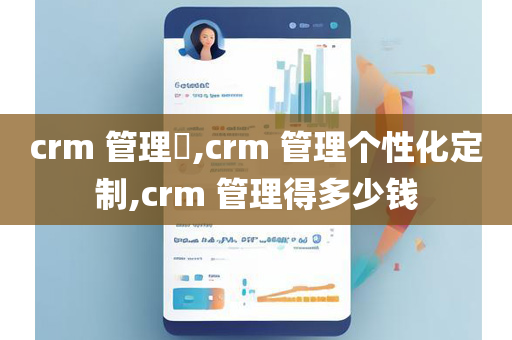 crm 管理​,crm 管理个性化定制,crm 管理得多少钱