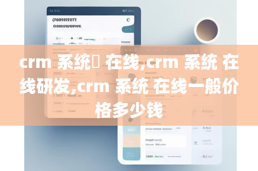 crm 系统​ 在线,crm 系统 在线研发,crm 系统 在线一般价格多少钱