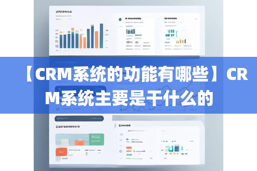 【CRM系统的功能有哪些】CRM系统主要是干什么的