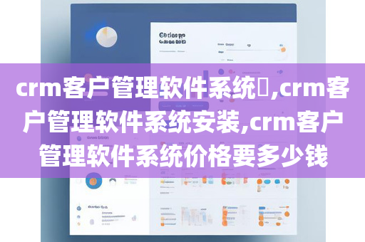 crm客户管理软件系统​,crm客户管理软件系统安装,crm客户管理软件系统价格要多少钱