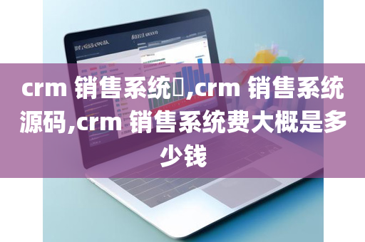 crm 销售系统​,crm 销售系统源码,crm 销售系统费大概是多少钱